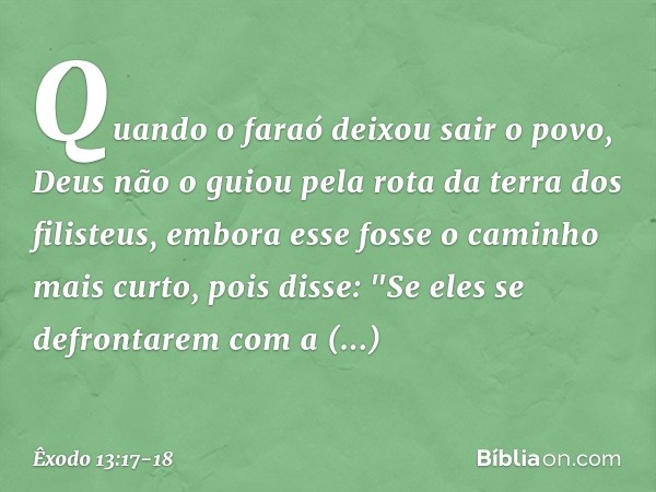 Quando o faraó deixou sair o povo, Deus não o guiou pela rota da terra dos filisteus, embora esse fosse o caminho mais curto, pois disse: "Se eles se defrontare