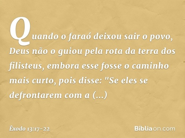 Quando o faraó deixou sair o povo, Deus não o guiou pela rota da terra dos filisteus, embora esse fosse o caminho mais curto, pois disse: "Se eles se defrontare