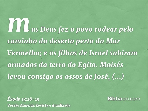 mas Deus fez o povo rodear pelo caminho do deserto perto do Mar Vermelho; e os filhos de Israel subiram armados da terra do Egito.Moisés levou consigo os ossos