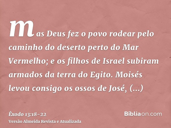 mas Deus fez o povo rodear pelo caminho do deserto perto do Mar Vermelho; e os filhos de Israel subiram armados da terra do Egito.Moisés levou consigo os ossos 