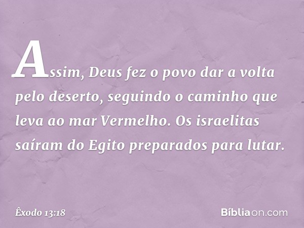 As­sim, Deus fez o povo dar a volta pelo de­serto, seguindo o caminho que leva ao mar Ver­melho. Os israelitas saíram do Egito preparados para lutar. -- Êxodo 1