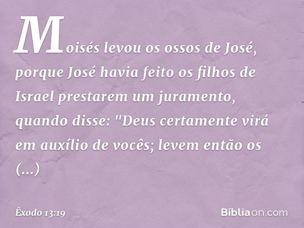 Moisés levou os ossos de José, porque José havia feito os filhos de Israel prestarem um juramento, quando disse: "Deus certamente virá em auxílio de vocês; leve