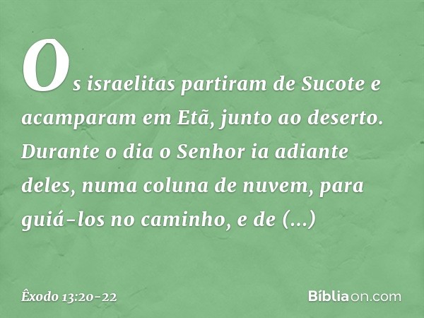 Os israelitas partiram de Sucote e acam­param em Etã, junto ao deserto. Durante o dia o Senhor ia adiante deles, numa coluna de nuvem, para guiá-los no caminho,