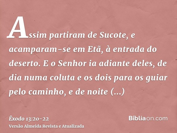 Assim partiram de Sucote, e acamparam-se em Etã, à entrada do deserto.E o Senhor ia adiante deles, de dia numa coluta e os dois para os guiar pelo caminho, e de