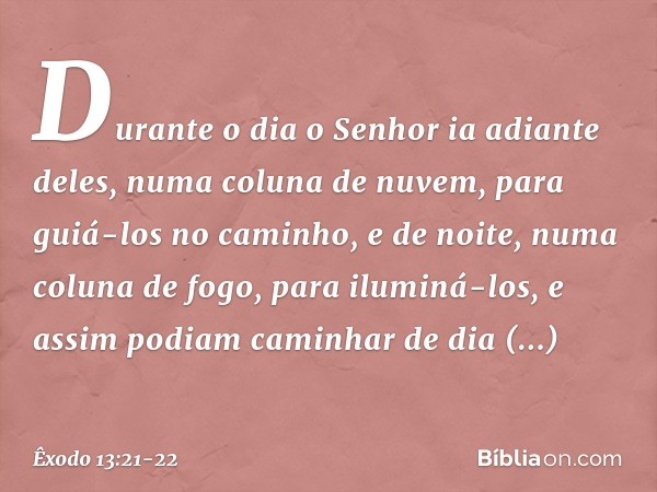 Durante o dia o Senhor ia adiante deles, numa coluna de nuvem, para guiá-los no caminho, e de noite, numa coluna de fogo, para iluminá-los, e assim podiam camin