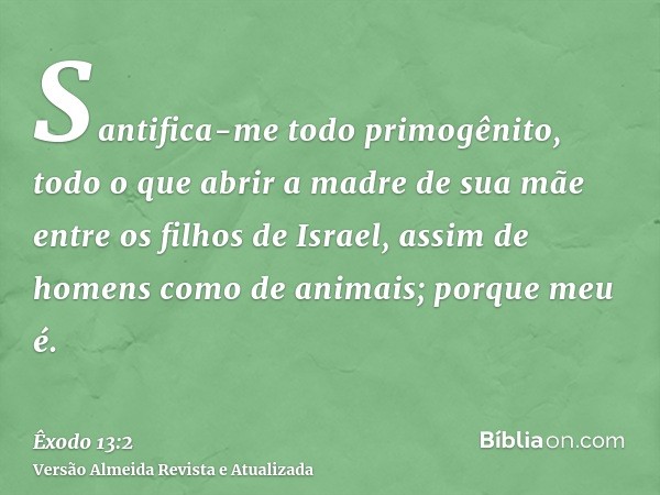 Santifica-me todo primogênito, todo o que abrir a madre de sua mãe entre os filhos de Israel, assim de homens como de animais; porque meu é.