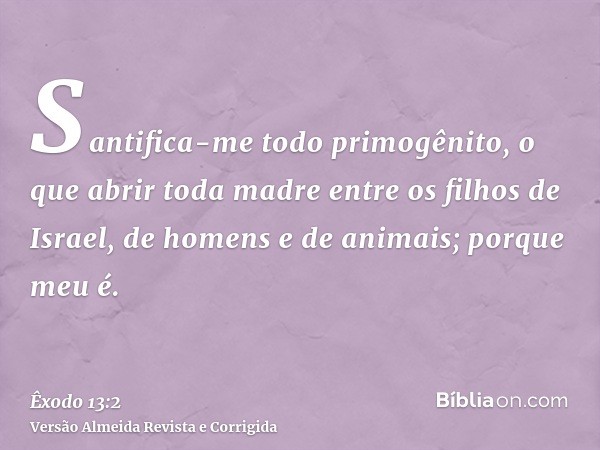 Santifica-me todo primogênito, o que abrir toda madre entre os filhos de Israel, de homens e de animais; porque meu é.