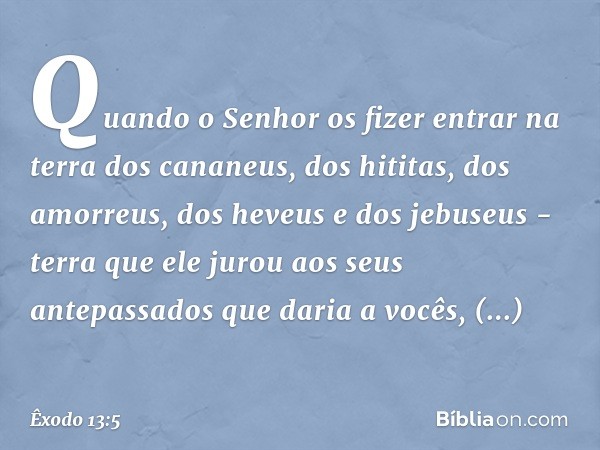 Quando o Senhor os fizer entrar na terra dos cananeus, dos hititas, dos amorreus, dos heveus e dos jebuseus - terra que ele jurou aos seus antepassados que dari