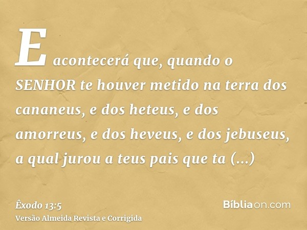 E acontecerá que, quando o SENHOR te houver metido na terra dos cananeus, e dos heteus, e dos amorreus, e dos heveus, e dos jebuseus, a qual jurou a teus pais q