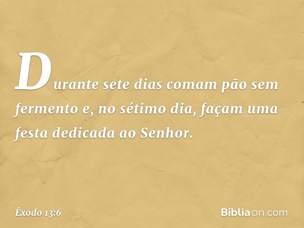 Durante sete dias comam pão sem fermento e, no sétimo dia, façam uma festa dedicada ao Senhor. -- Êxodo 13:6