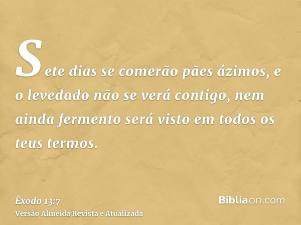 Sete dias se comerão pães ázimos, e o levedado não se verá contigo, nem ainda fermento será visto em todos os teus termos.