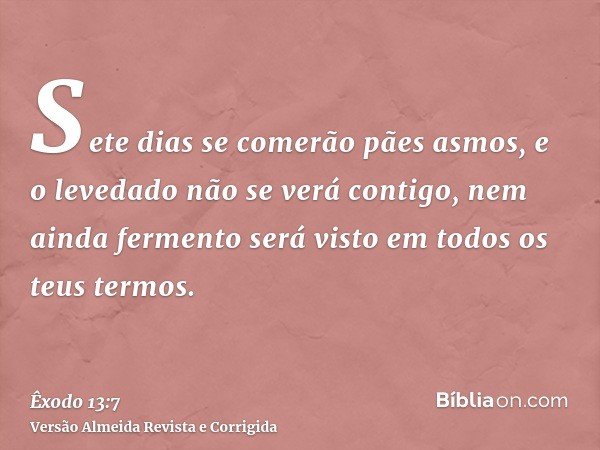 Sete dias se comerão pães asmos, e o levedado não se verá contigo, nem ainda fermento será visto em todos os teus termos.