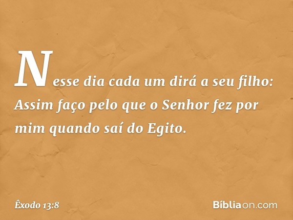 "Nesse dia cada um dirá a seu filho: Assim faço pelo que o Senhor fez por mim quando saí do Egito. -- Êxodo 13:8