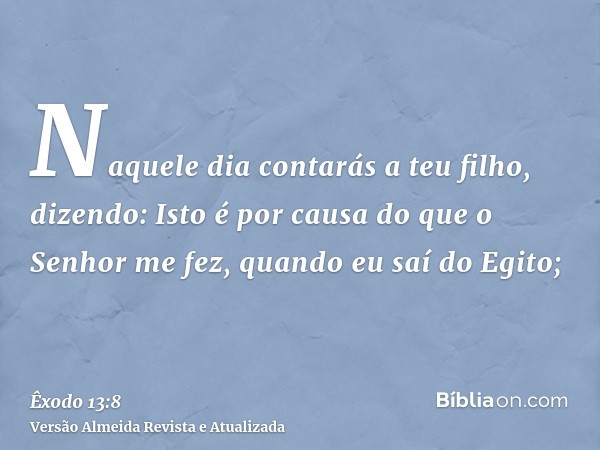 Naquele dia contarás a teu filho, dizendo: Isto é por causa do que o Senhor me fez, quando eu saí do Egito;