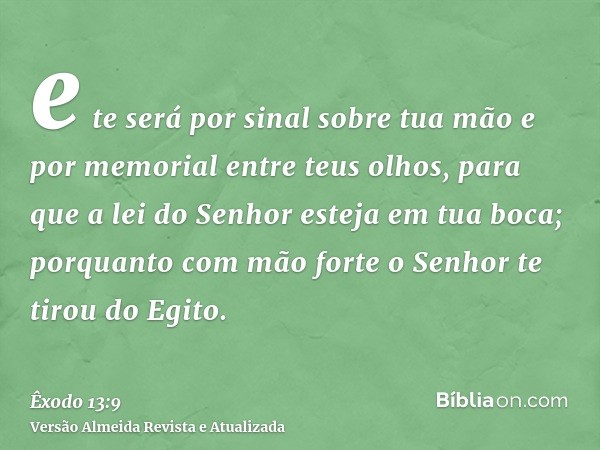 e te será por sinal sobre tua mão e por memorial entre teus olhos, para que a lei do Senhor esteja em tua boca; porquanto com mão forte o Senhor te tirou do Egi