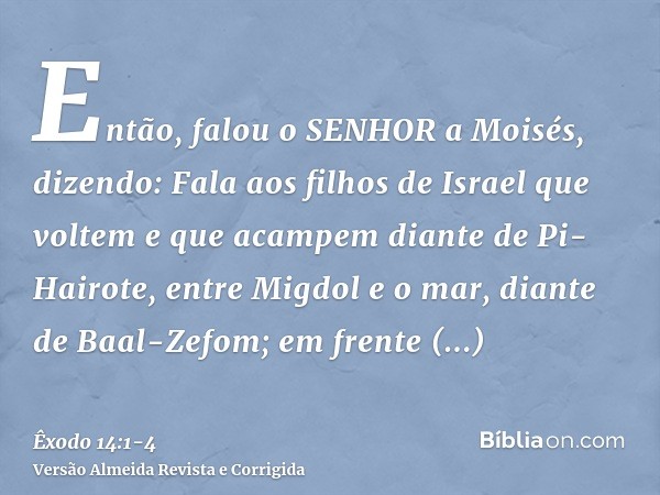 Então, falou o SENHOR a Moisés, dizendo:Fala aos filhos de Israel que voltem e que acampem diante de Pi-Hairote, entre Migdol e o mar, diante de Baal-Zefom; em 