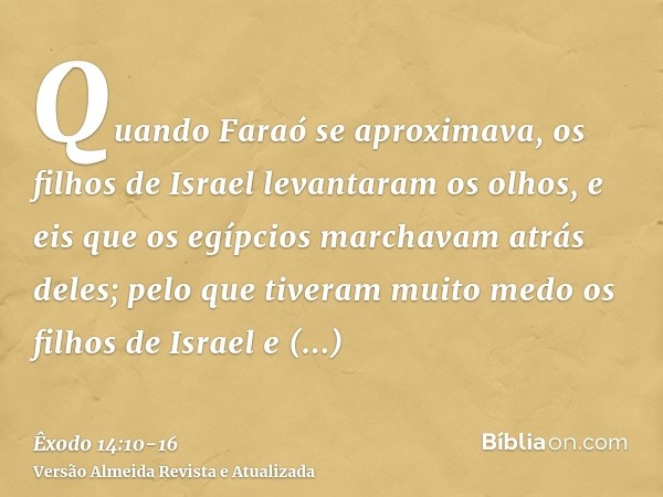 Quando Faraó se aproximava, os filhos de Israel levantaram os olhos, e eis que os egípcios marchavam atrás deles; pelo que tiveram muito medo os filhos de Israe