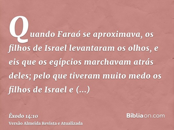 Quando Faraó se aproximava, os filhos de Israel levantaram os olhos, e eis que os egípcios marchavam atrás deles; pelo que tiveram muito medo os filhos de Israe