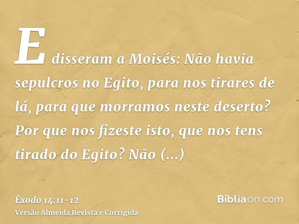 E disseram a Moisés: Não havia sepulcros no Egito, para nos tirares de lá, para que morramos neste deserto? Por que nos fizeste isto, que nos tens tirado do Egi