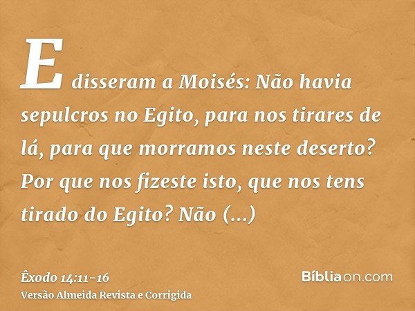 E disseram a Moisés: Não havia sepulcros no Egito, para nos tirares de lá, para que morramos neste deserto? Por que nos fizeste isto, que nos tens tirado do Egi