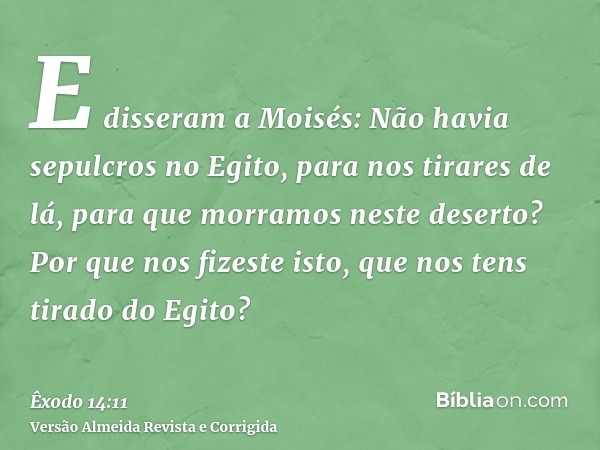 E disseram a Moisés: Não havia sepulcros no Egito, para nos tirares de lá, para que morramos neste deserto? Por que nos fizeste isto, que nos tens tirado do Egi