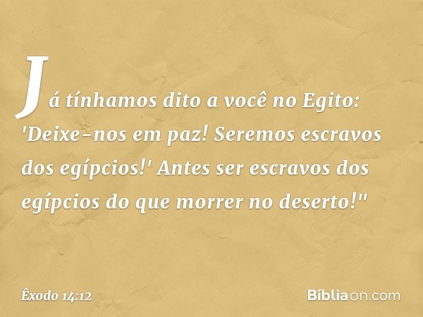 Já tínha­mos dito a você no Egito: 'Deixe-nos em paz! Seremos escravos dos egíp­cios!' Antes ser escravos dos egíp­cios do que morrer no deserto!" -- Êxodo 14:1