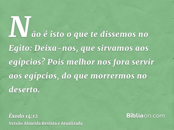 Não é isto o que te dissemos no Egito: Deixa-nos, que sirvamos aos egípcios? Pois melhor nos fora servir aos egípcios, do que morrermos no deserto.