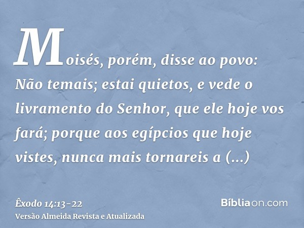 Moisés, porém, disse ao povo: Não temais; estai quietos, e vede o livramento do Senhor, que ele hoje vos fará; porque aos egípcios que hoje vistes, nunca mais t