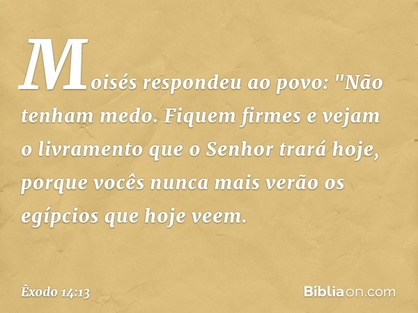 Moisés respondeu ao povo: "Não te­nham medo. Fiquem firmes e vejam o livramen­to que o Senhor trará hoje, porque vocês nunca mais verão os egípcios que hoje vee