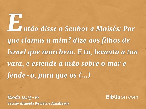 Então disse o Senhor a Moisés: Por que clamas a mim? dize aos filhos de Israel que marchem.E tu, levanta a tua vara, e estende a mão sobre o mar e fende-o, para