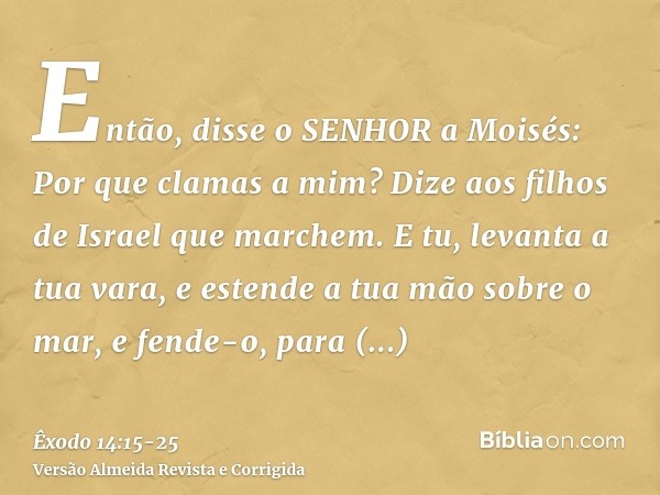 Então, disse o SENHOR a Moisés: Por que clamas a mim? Dize aos filhos de Israel que marchem.E tu, levanta a tua vara, e estende a tua mão sobre o mar, e fende-o