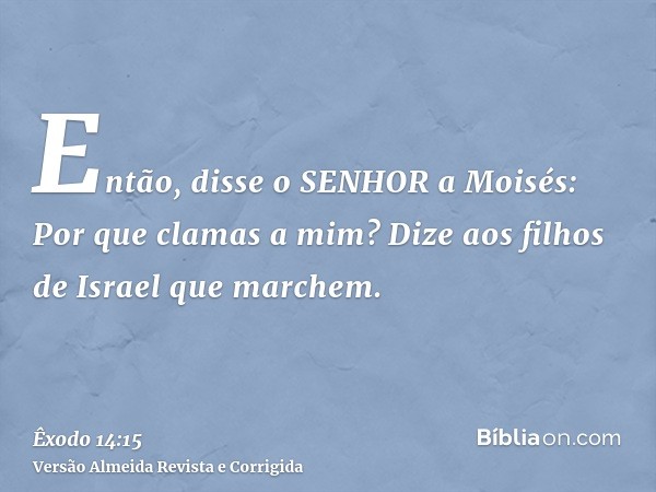 Então, disse o SENHOR a Moisés: Por que clamas a mim? Dize aos filhos de Israel que marchem.