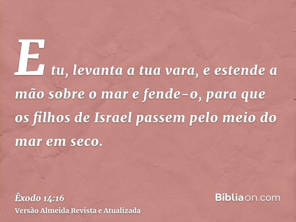 E tu, levanta a tua vara, e estende a mão sobre o mar e fende-o, para que os filhos de Israel passem pelo meio do mar em seco.