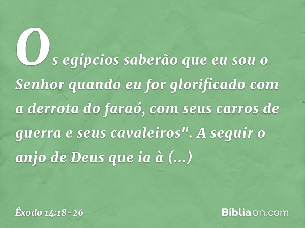 Os egípcios saberão que eu sou o Senhor quan­do eu for glorificado com a derrota do faraó, com seus carros de guerra e seus cavalei­ros". A seguir o anjo de Deu