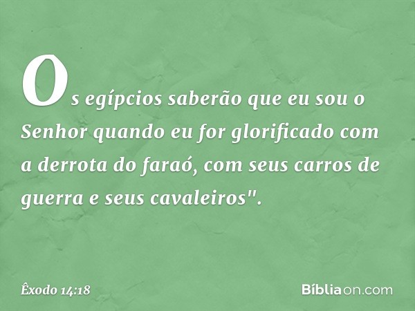 Os egípcios saberão que eu sou o Senhor quan­do eu for glorificado com a derrota do faraó, com seus carros de guerra e seus cavalei­ros". -- Êxodo 14:18