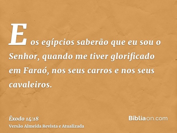 E os egípcios saberão que eu sou o Senhor, quando me tiver glorificado em Faraó, nos seus carros e nos seus cavaleiros.