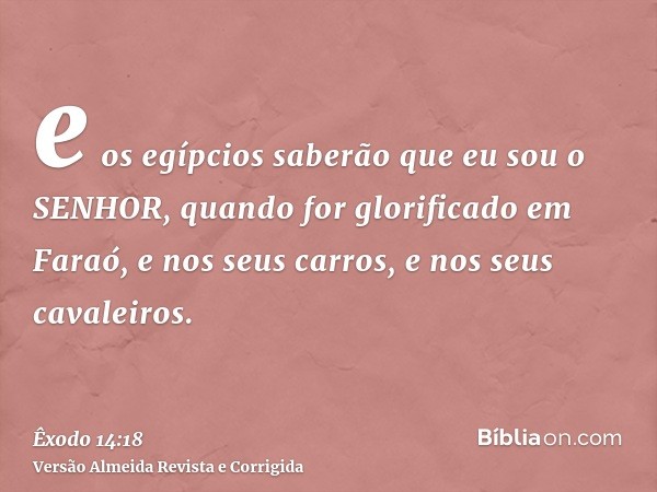 e os egípcios saberão que eu sou o SENHOR, quando for glorificado em Faraó, e nos seus carros, e nos seus cavaleiros.