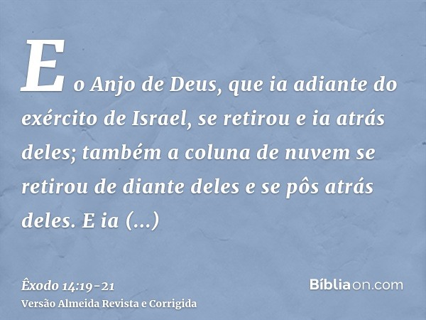 E o Anjo de Deus, que ia adiante do exército de Israel, se retirou e ia atrás deles; também a coluna de nuvem se retirou de diante deles e se pôs atrás deles.E 