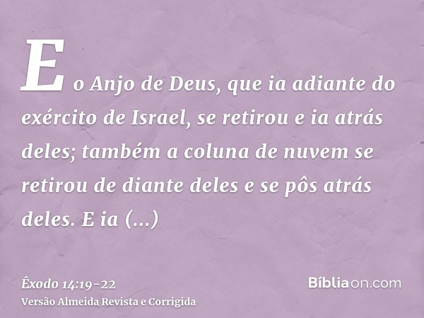 E o Anjo de Deus, que ia adiante do exército de Israel, se retirou e ia atrás deles; também a coluna de nuvem se retirou de diante deles e se pôs atrás deles.E 