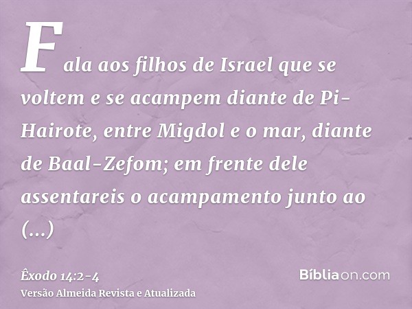 Fala aos filhos de Israel que se voltem e se acampem diante de Pi-Hairote, entre Migdol e o mar, diante de Baal-Zefom; em frente dele assentareis o acampamento 