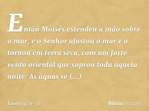 Então Moisés estendeu a mão sobre o mar, e o Senhor afastou o mar e o tornou em terra seca, com um forte vento oriental que so­prou toda aquela noite. As águas 