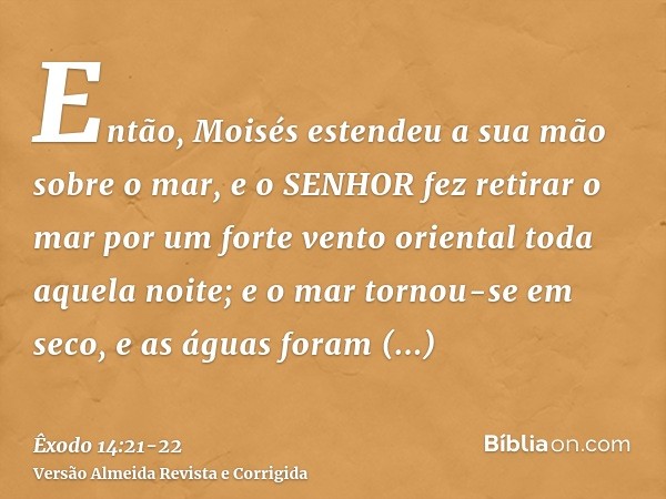 Então, Moisés estendeu a sua mão sobre o mar, e o SENHOR fez retirar o mar por um forte vento oriental toda aquela noite; e o mar tornou-se em seco, e as águas 