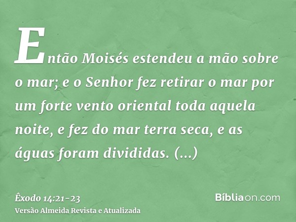 Então Moisés estendeu a mão sobre o mar; e o Senhor fez retirar o mar por um forte vento oriental toda aquela noite, e fez do mar terra seca, e as águas foram d