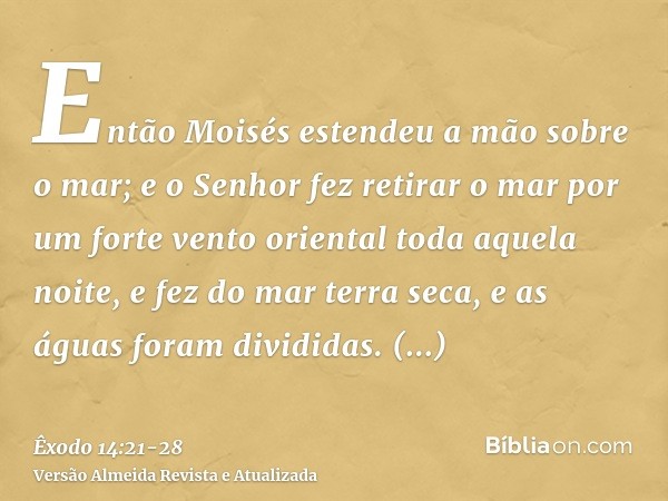 Então Moisés estendeu a mão sobre o mar; e o Senhor fez retirar o mar por um forte vento oriental toda aquela noite, e fez do mar terra seca, e as águas foram d