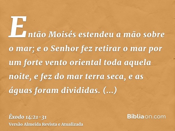 Então Moisés estendeu a mão sobre o mar; e o Senhor fez retirar o mar por um forte vento oriental toda aquela noite, e fez do mar terra seca, e as águas foram d