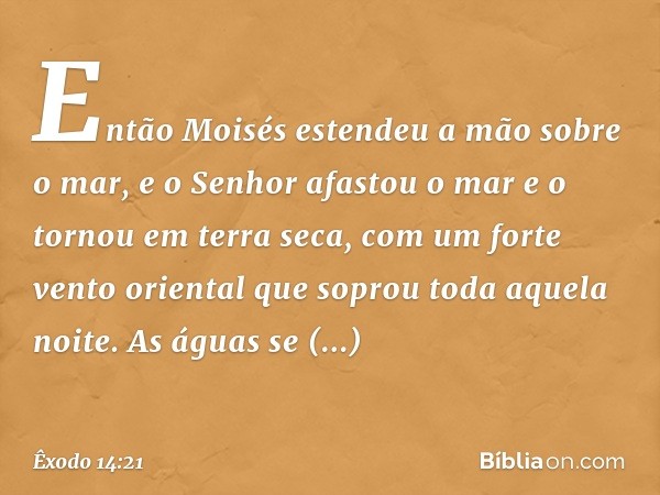 Então Moisés estendeu a mão sobre o mar, e o Senhor afastou o mar e o tornou em terra seca, com um forte vento oriental que so­prou toda aquela noite. As águas 