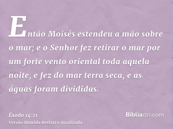 Então Moisés estendeu a mão sobre o mar; e o Senhor fez retirar o mar por um forte vento oriental toda aquela noite, e fez do mar terra seca, e as águas foram d