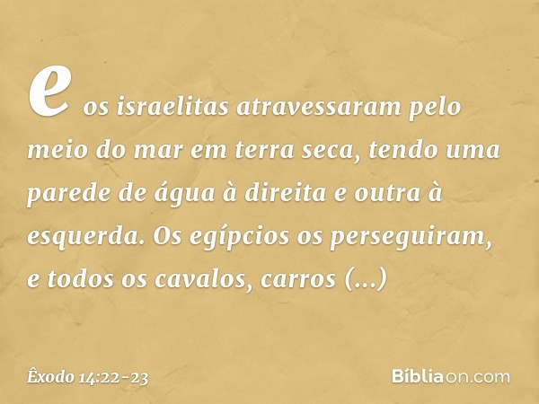 e os israelitas atravessaram pelo meio do mar em terra seca, tendo uma parede de água à direita e outra à esquerda. Os egípcios os perseguiram, e todos os caval