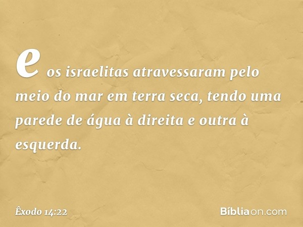 e os israelitas atravessaram pelo meio do mar em terra seca, tendo uma parede de água à direita e outra à esquerda. -- Êxodo 14:22