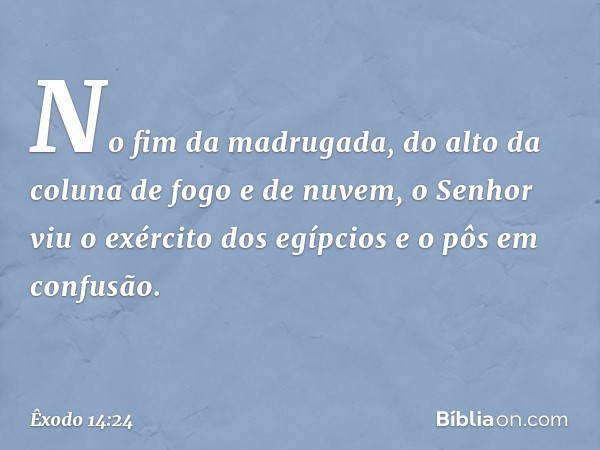 No fim da madrugada, do alto da coluna de fogo e de nuvem, o Senhor viu o exército dos egípcios e o pôs em confusão. -- Êxodo 14:24